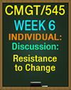CMGT/545 Week 6 DQ Discussion: Resistance to Change